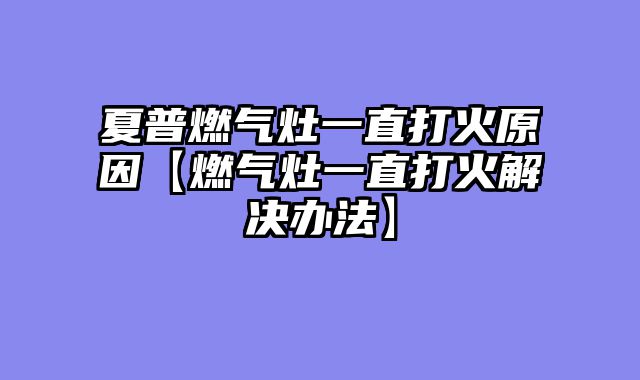 夏普燃气灶一直打火原因【燃气灶一直打火解决办法】