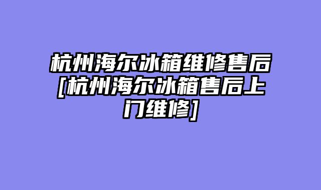 杭州海尔冰箱维修售后[杭州海尔冰箱售后上门维修]