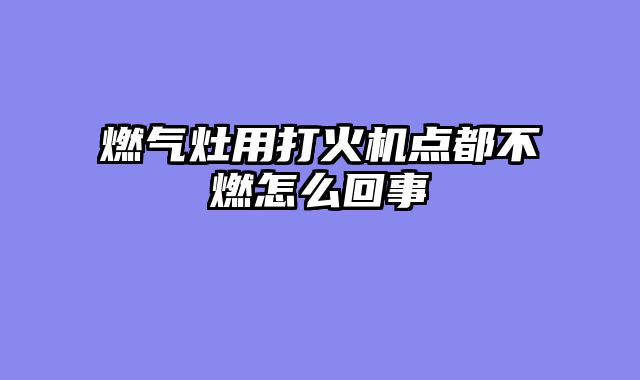 燃气灶用打火机点都不燃怎么回事