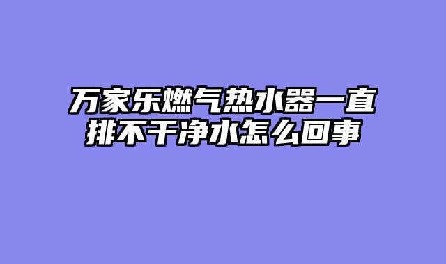 万家乐燃气热水器一直排不干净水怎么回事