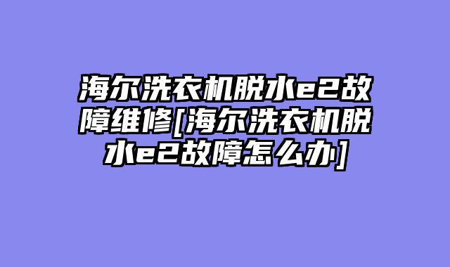 海尔洗衣机脱水e2故障维修[海尔洗衣机脱水e2故障怎么办]