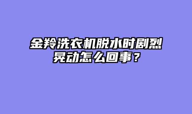 金羚洗衣机脱水时剧烈晃动怎么回事？