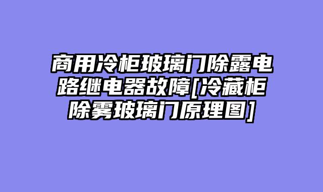 商用冷柜玻璃门除露电路继电器故障[冷藏柜除雾玻璃门原理图]