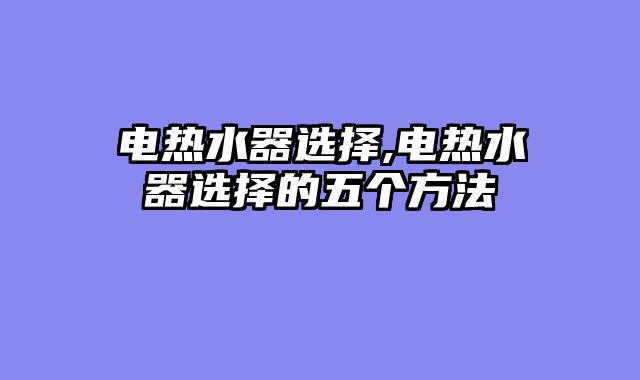 电热水器选择,电热水器选择的五个方法