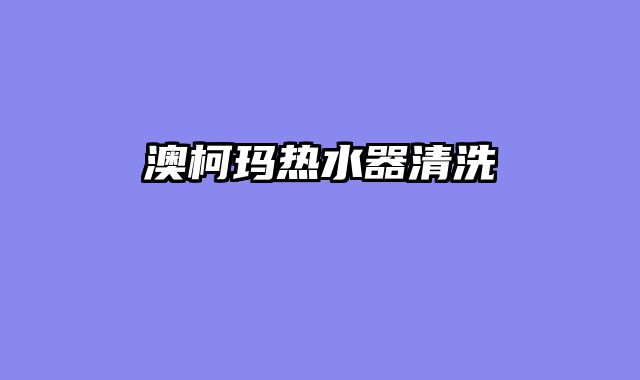 澳柯玛热水器清洗