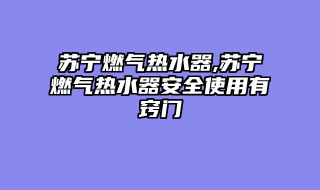 苏宁燃气热水器,苏宁燃气热水器安全使用有窍门
