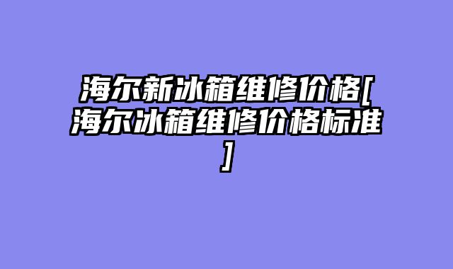 海尔新冰箱维修价格[海尔冰箱维修价格标准]