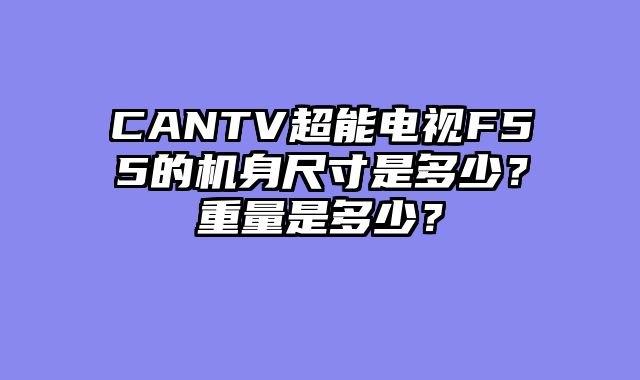 CANTV超能电视F55的机身尺寸是多少？重量是多少？