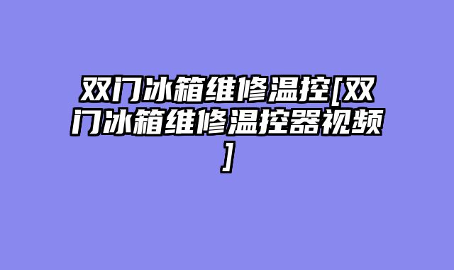 双门冰箱维修温控[双门冰箱维修温控器视频]