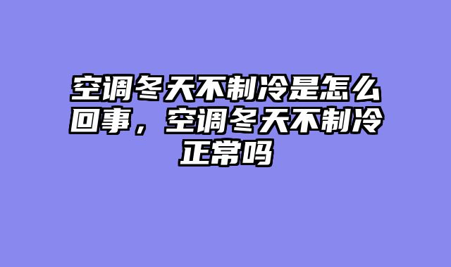 空调冬天不制冷是怎么回事，空调冬天不制冷正常吗