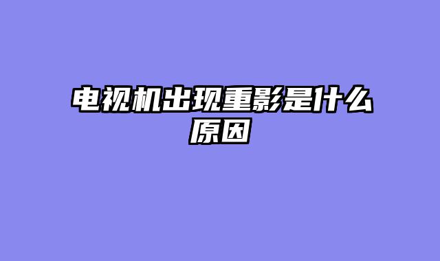 电视机出现重影是什么原因