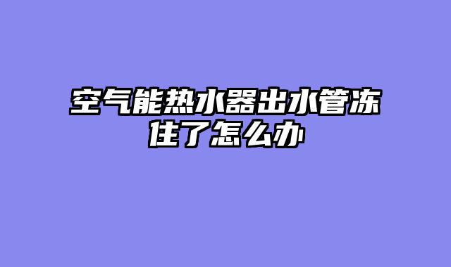 空气能热水器出水管冻住了怎么办