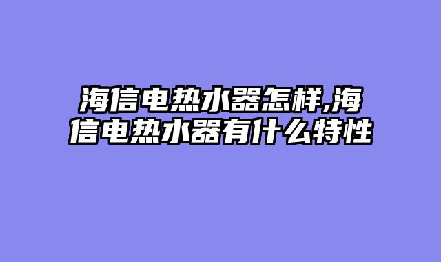 海信电热水器怎样,海信电热水器有什么特性