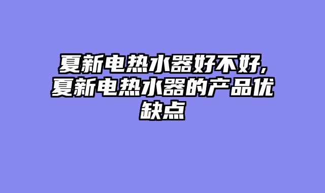 夏新电热水器好不好,夏新电热水器的产品优缺点