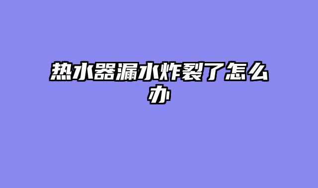 热水器漏水炸裂了怎么办
