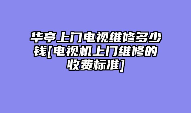 华亭上门电视维修多少钱[电视机上门维修的收费标准]