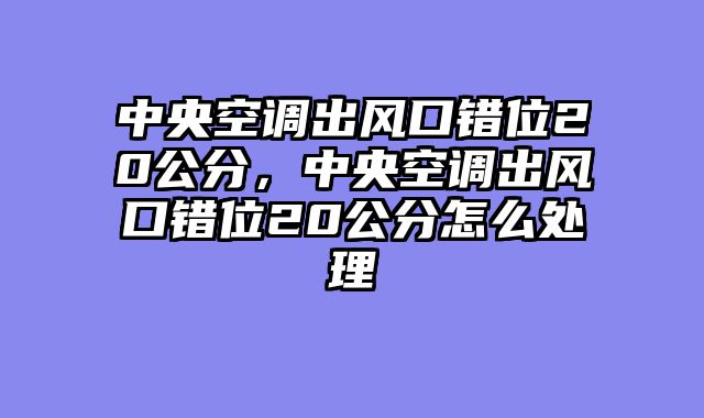 中央空调出风口错位20公分，中央空调出风口错位20公分怎么处理