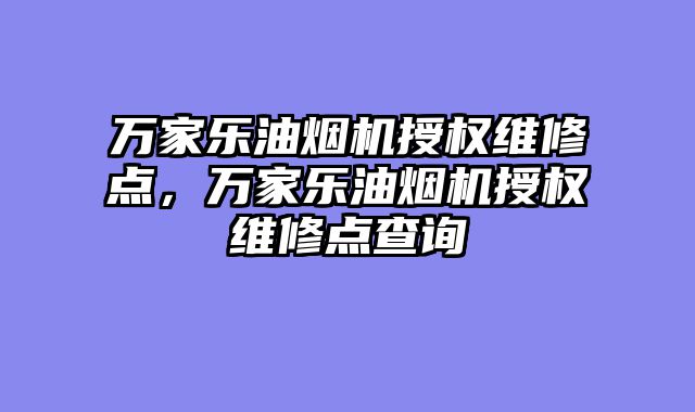 万家乐油烟机授权维修点，万家乐油烟机授权维修点查询