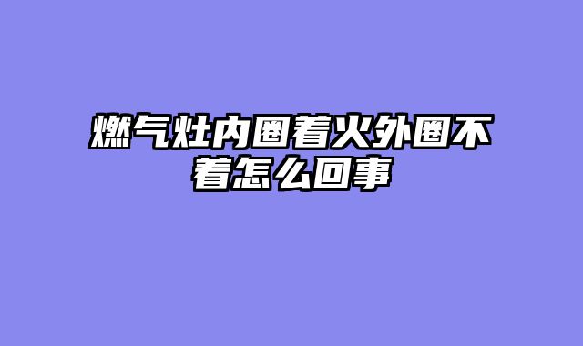 燃气灶内圈着火外圈不着怎么回事