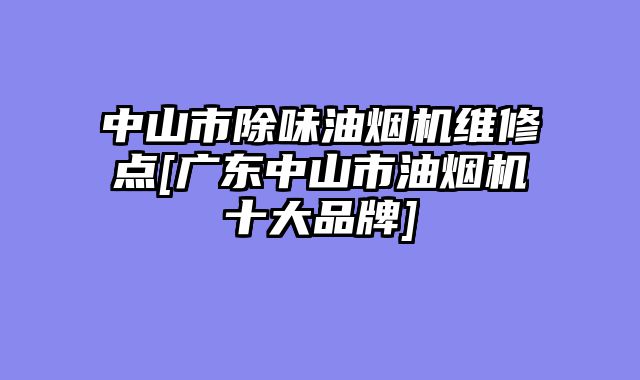 中山市除味油烟机维修点[广东中山市油烟机十大品牌]