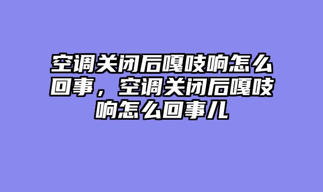 空调关闭后嘎吱响怎么回事，空调关闭后嘎吱响怎么回事儿