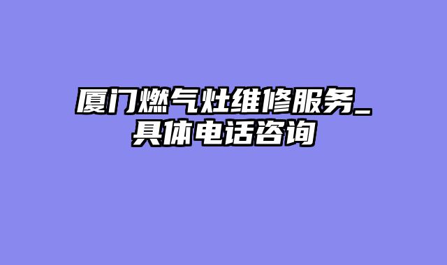 厦门燃气灶维修服务_具体电话咨询