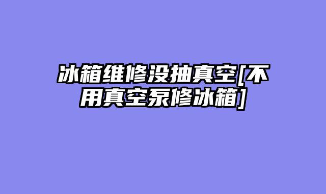冰箱维修没抽真空[不用真空泵修冰箱]