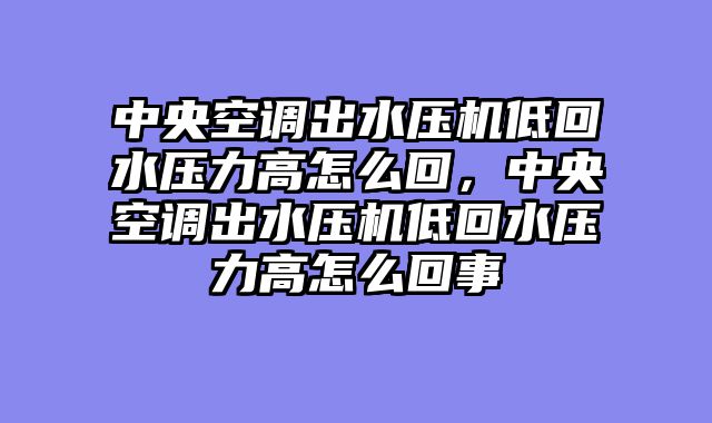 中央空调出水压机低回水压力高怎么回，中央空调出水压机低回水压力高怎么回事