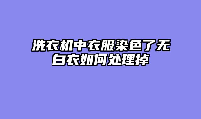 洗衣机中衣服染色了无白衣如何处理掉