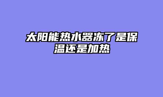 太阳能热水器冻了是保温还是加热