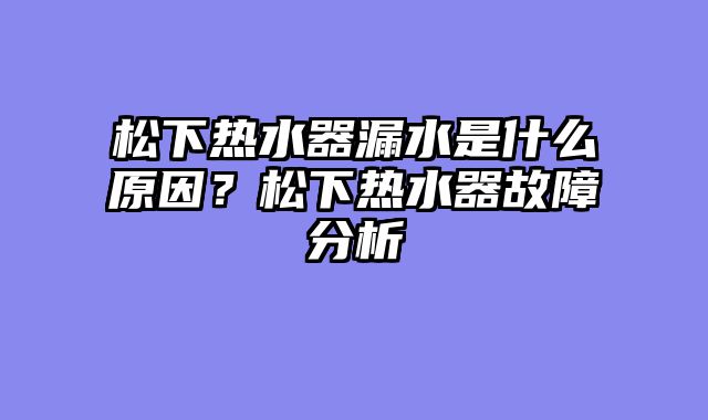 松下热水器漏水是什么原因？松下热水器故障分析