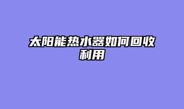 太阳能热水器如何回收利用
