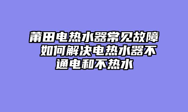 莆田电热水器常见故障 如何解决电热水器不通电和不热水