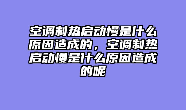 空调制热启动慢是什么原因造成的，空调制热启动慢是什么原因造成的呢