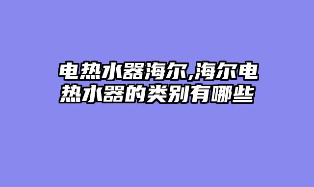 电热水器海尔,海尔电热水器的类别有哪些
