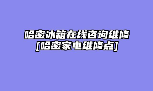 哈密冰箱在线咨询维修[哈密家电维修点]