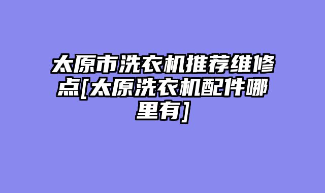 太原市洗衣机推荐维修点[太原洗衣机配件哪里有]