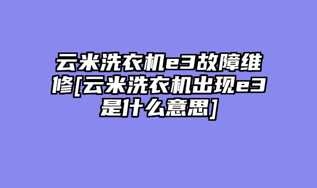 云米洗衣机e3故障维修[云米洗衣机出现e3是什么意思]