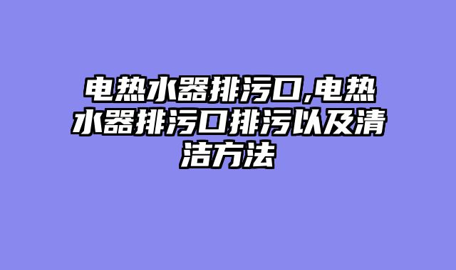电热水器排污口,电热水器排污口排污以及清洁方法