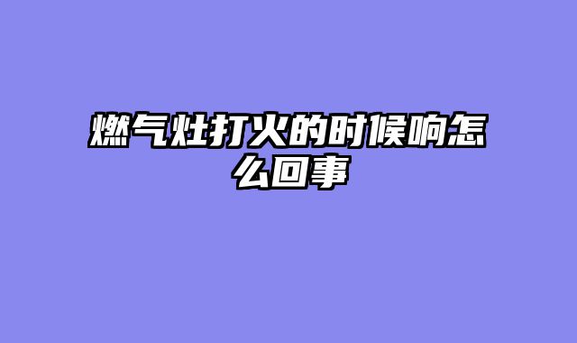 燃气灶打火的时候响怎么回事