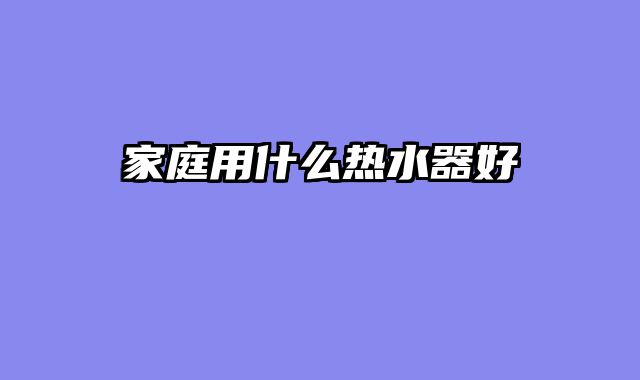 家庭用什么热水器好