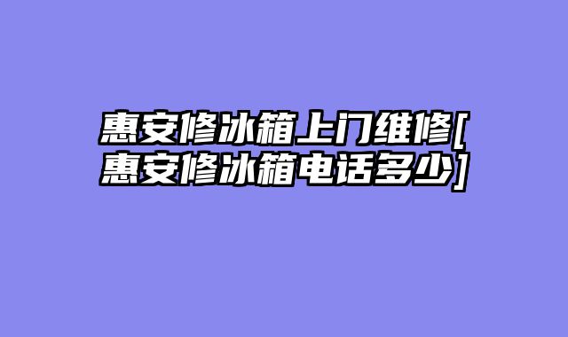 惠安修冰箱上门维修[惠安修冰箱电话多少]