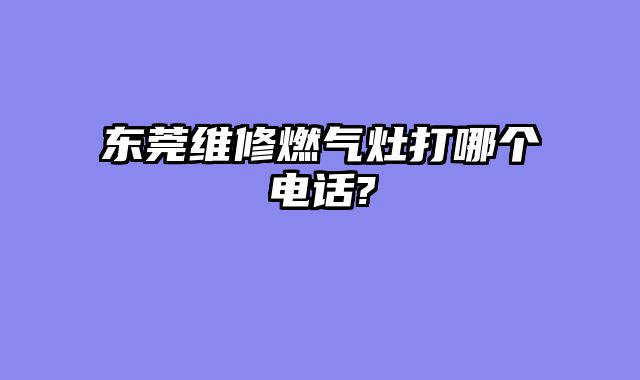 东莞维修燃气灶打哪个电话?