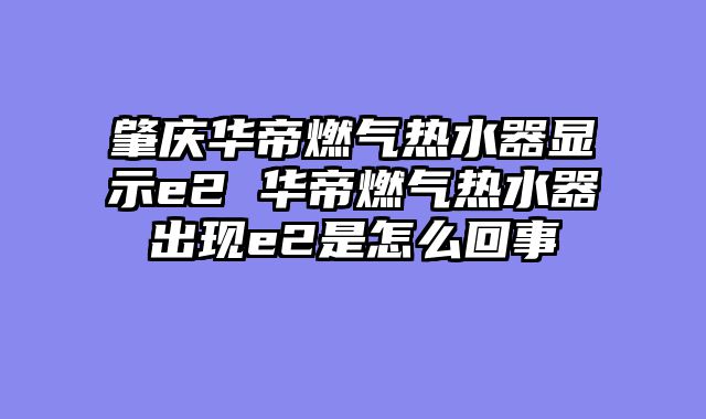 肇庆华帝燃气热水器显示e2 华帝燃气热水器出现e2是怎么回事