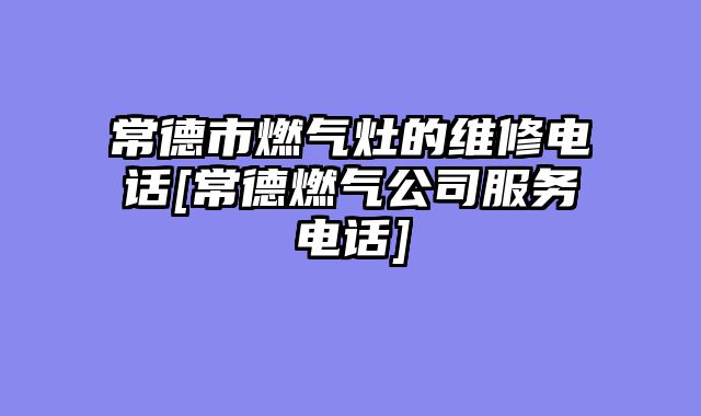 常德市燃气灶的维修电话[常德燃气公司服务电话]