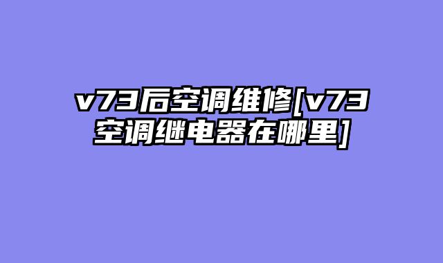 v73后空调维修[v73空调继电器在哪里]