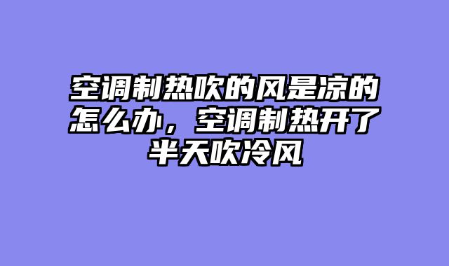 空调制热吹的风是凉的怎么办，空调制热开了半天吹冷风