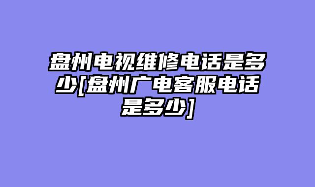 盘州电视维修电话是多少[盘州广电客服电话是多少]
