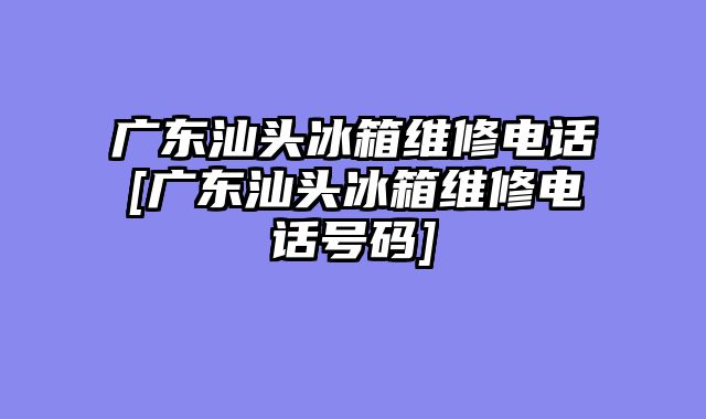 广东汕头冰箱维修电话[广东汕头冰箱维修电话号码]