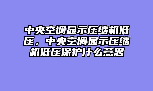 中央空调显示压缩机低压，中央空调显示压缩机低压保护什么意思
